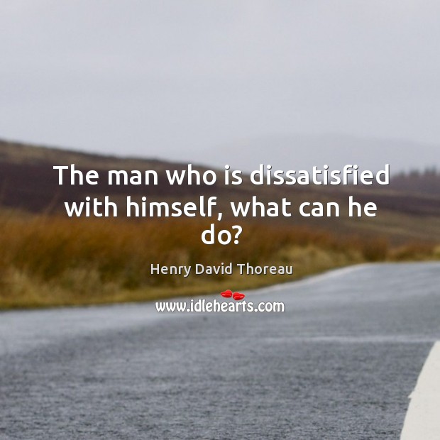 The man who is dissatisfied with himself, what can he do? Henry David Thoreau Picture Quote