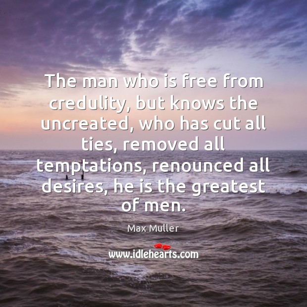 The man who is free from credulity, but knows the uncreated, who Max Muller Picture Quote