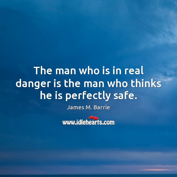 The man who is in real danger is the man who thinks he is perfectly safe. James M. Barrie Picture Quote