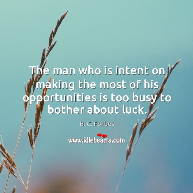 The man who is intent on making the most of his opportunities is too busy to bother about luck. B. C. Forbes Picture Quote