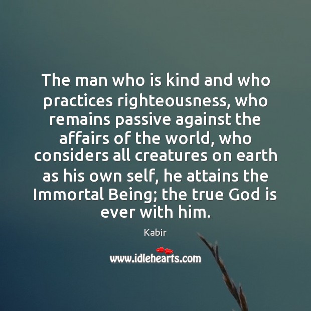 The man who is kind and who practices righteousness, who remains passive Kabir Picture Quote