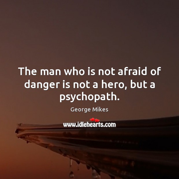 The man who is not afraid of danger is not a hero, but a psychopath. George Mikes Picture Quote