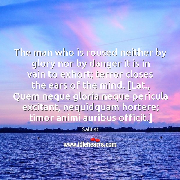 The man who is roused neither by glory nor by danger it Sallust Picture Quote