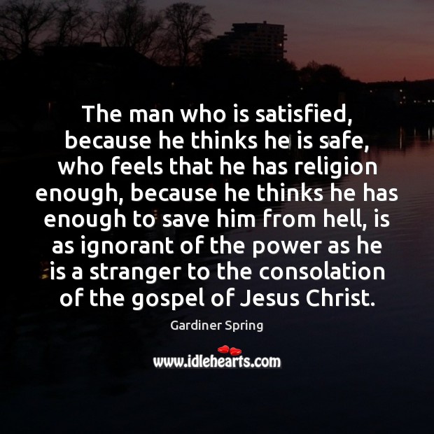 The man who is satisfied, because he thinks he is safe, who Gardiner Spring Picture Quote