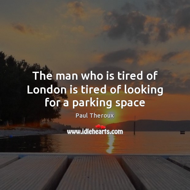 The man who is tired of London is tired of looking for a parking space Paul Theroux Picture Quote