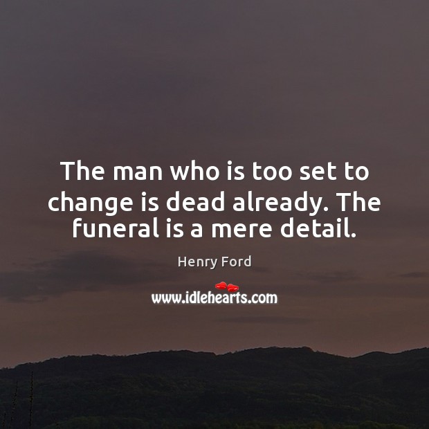 The man who is too set to change is dead already. The funeral is a mere detail. Henry Ford Picture Quote