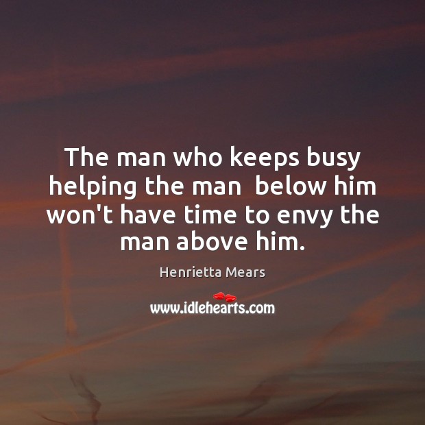 The man who keeps busy helping the man  below him won’t have Henrietta Mears Picture Quote