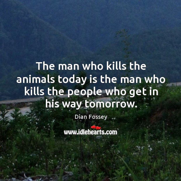 The man who kills the animals today is the man who kills the people who get in his way tomorrow. Image