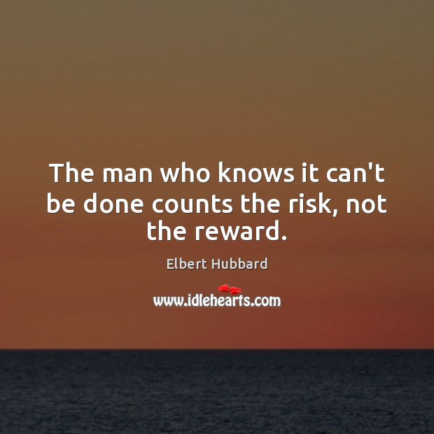 The man who knows it can’t be done counts the risk, not the reward. Image
