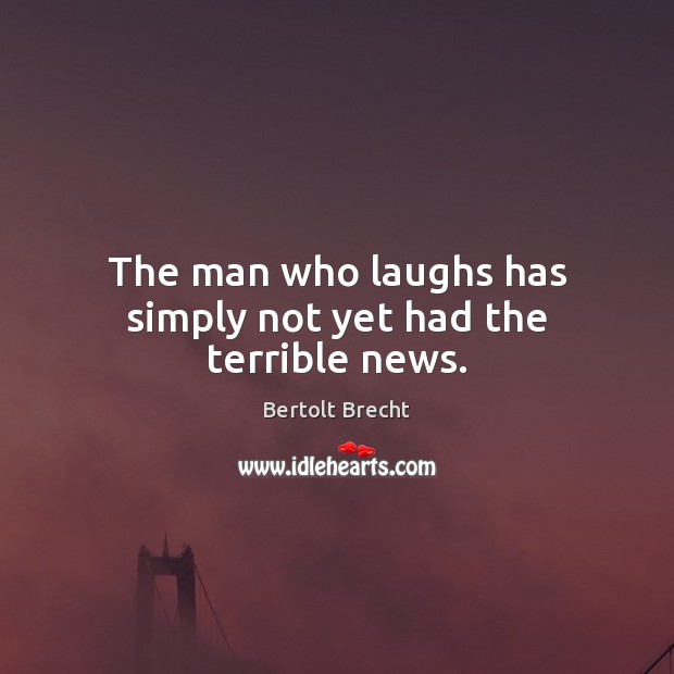 The man who laughs has simply not yet had the terrible news. Bertolt Brecht Picture Quote