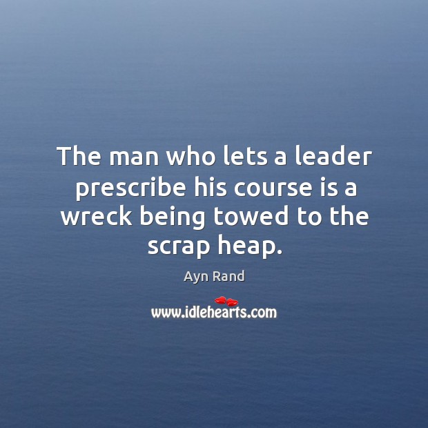 The man who lets a leader prescribe his course is a wreck being towed to the scrap heap. Ayn Rand Picture Quote