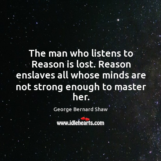 The man who listens to reason is lost. Reason enslaves all whose minds are not strong enough to master her. George Bernard Shaw Picture Quote