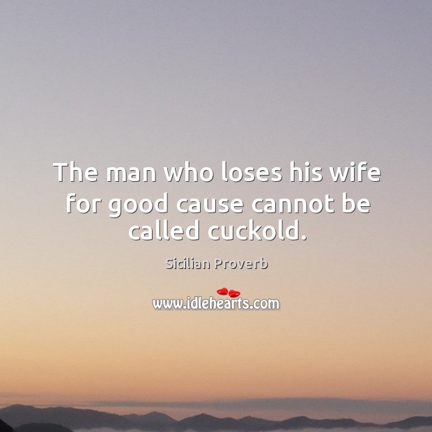 The man who loses his wife for good cause cannot be called cuckold. Sicilian Proverbs Image