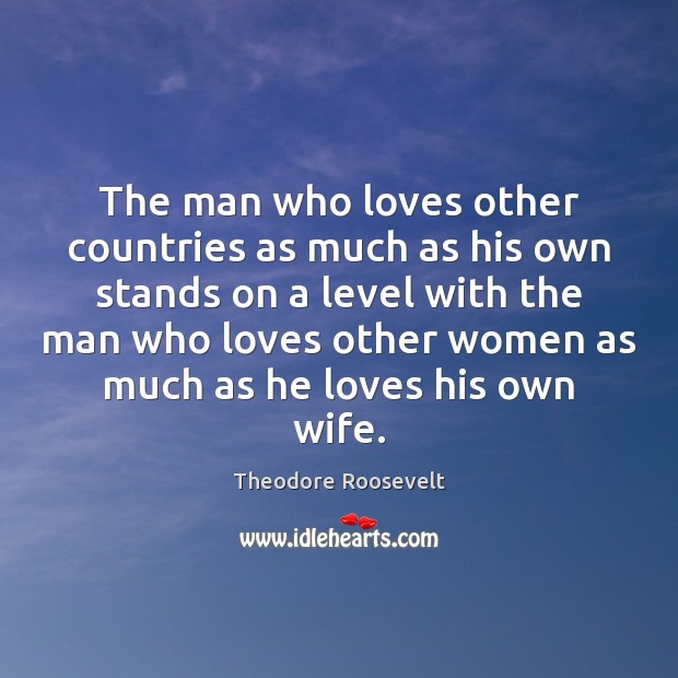 The man who loves other countries as much as his own stands Theodore Roosevelt Picture Quote