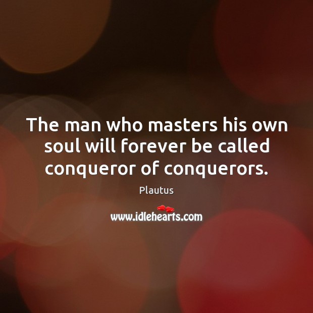 The man who masters his own soul will forever be called conqueror of conquerors. Plautus Picture Quote
