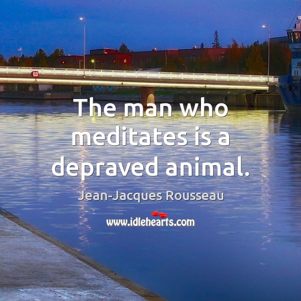 The man who meditates is a depraved animal. Jean-Jacques Rousseau Picture Quote
