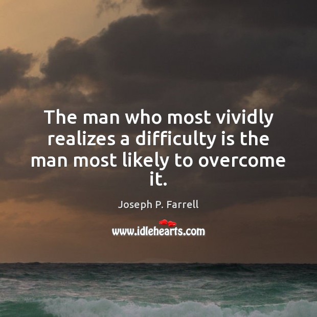 The man who most vividly realizes a difficulty is the man most likely to overcome it. Joseph P. Farrell Picture Quote