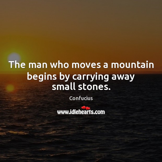 The man who moves a mountain begins by carrying away small stones. Image