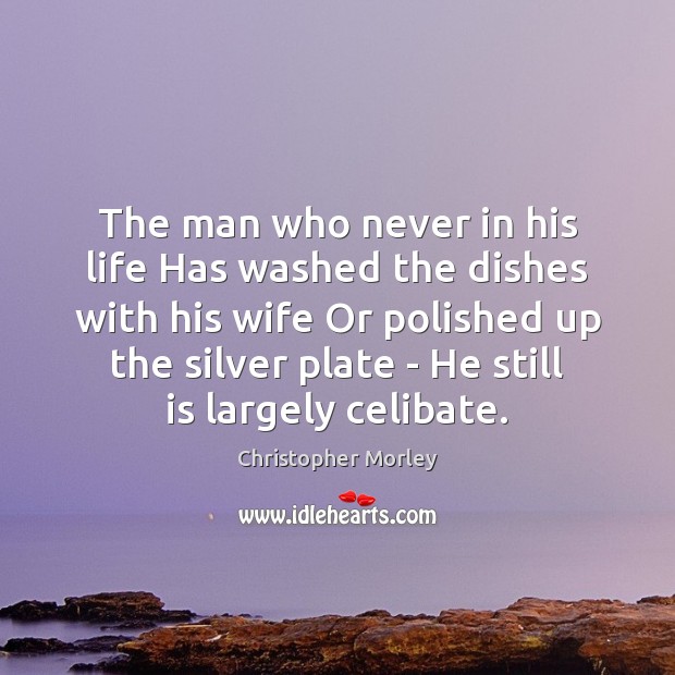 The man who never in his life Has washed the dishes with Christopher Morley Picture Quote