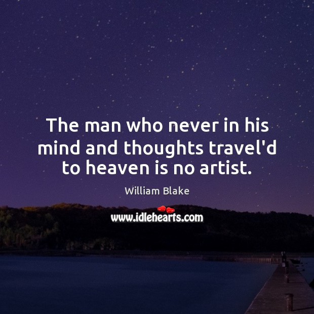 The man who never in his mind and thoughts travel’d to heaven is no artist. William Blake Picture Quote