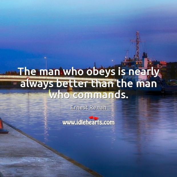 The man who obeys is nearly always better than the man who commands. Ernest Renan Picture Quote