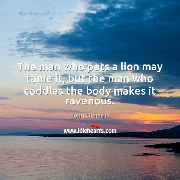 The man who pets a lion may tame it, but the man who coddles the body makes it ravenous. John Climacus Picture Quote