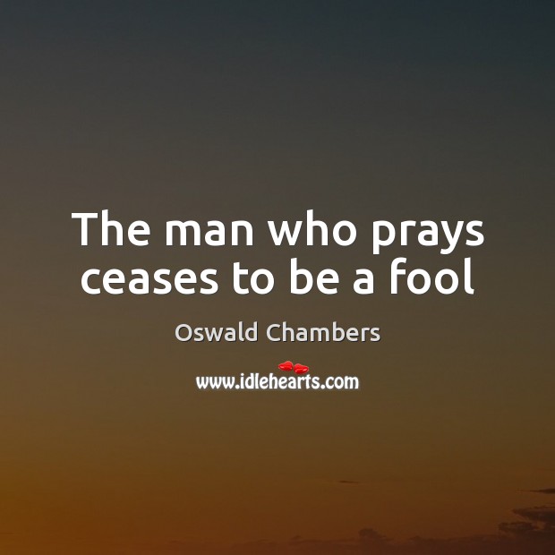 The man who prays ceases to be a fool Oswald Chambers Picture Quote
