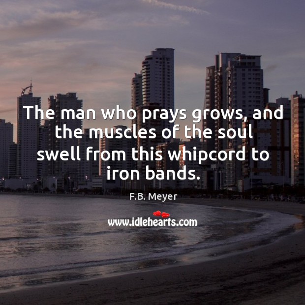 The man who prays grows, and the muscles of the soul swell F.B. Meyer Picture Quote