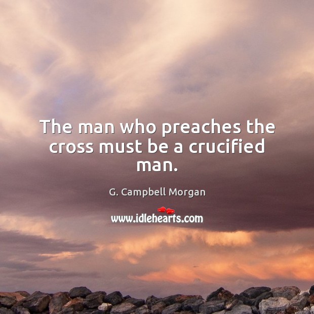 The man who preaches the cross must be a crucified man. G. Campbell Morgan Picture Quote