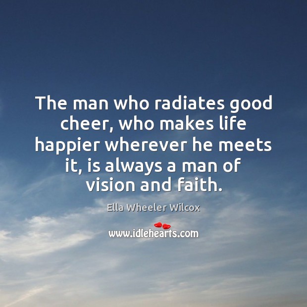 The man who radiates good cheer, who makes life happier wherever he Ella Wheeler Wilcox Picture Quote