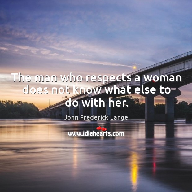 The man who respects a woman does not know what else to do with her. John Frederick Lange Picture Quote