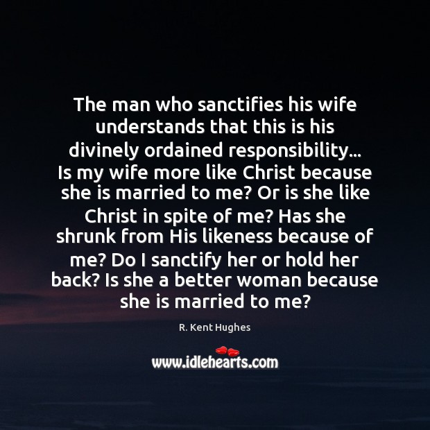 The man who sanctifies his wife understands that this is his divinely R. Kent Hughes Picture Quote