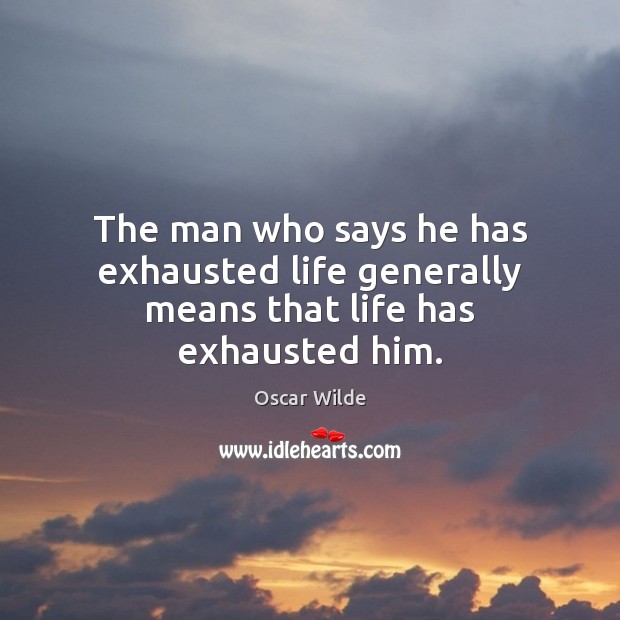 The man who says he has exhausted life generally means that life has exhausted him. Image