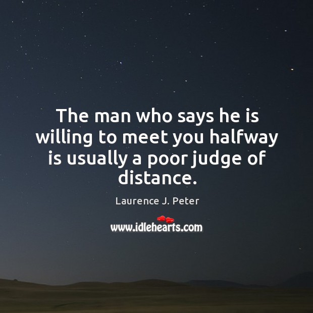 The man who says he is willing to meet you halfway is usually a poor judge of distance. Laurence J. Peter Picture Quote