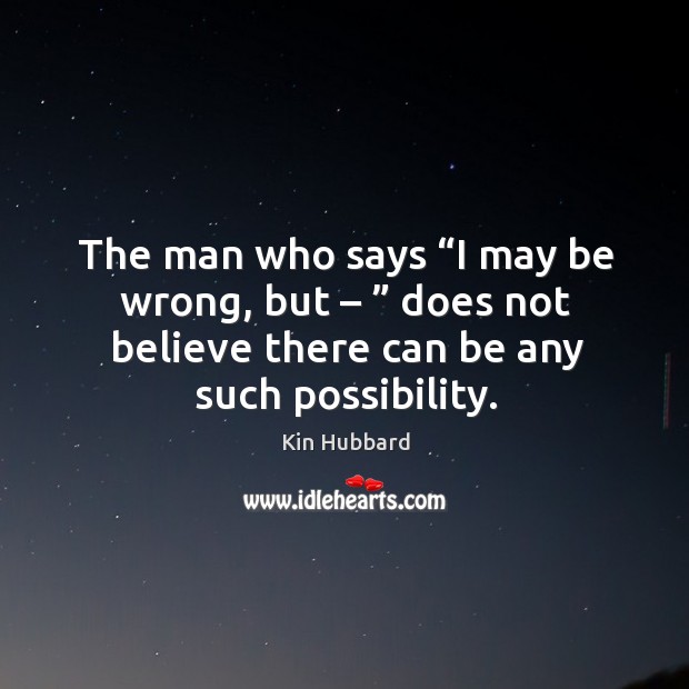 The man who says “i may be wrong, but – ” does not believe there can be any such possibility. Kin Hubbard Picture Quote