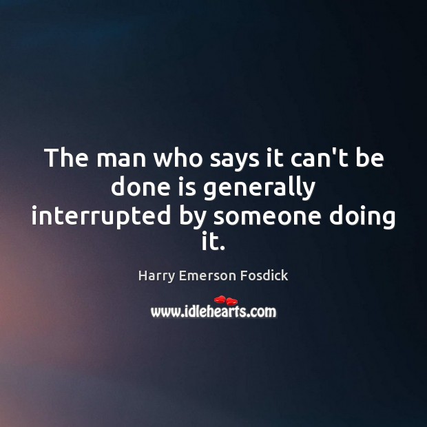 The man who says it can’t be done is generally interrupted by someone doing it. Harry Emerson Fosdick Picture Quote