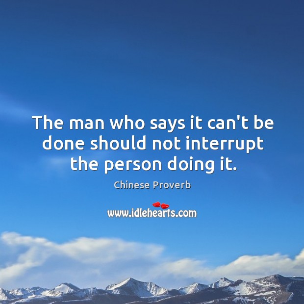 The man who says it can’t be done should not interrupt the person doing it. Image