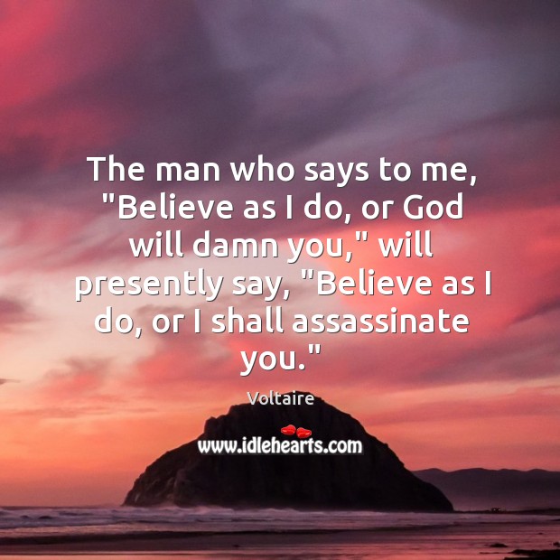 The man who says to me, “Believe as I do, or God Voltaire Picture Quote