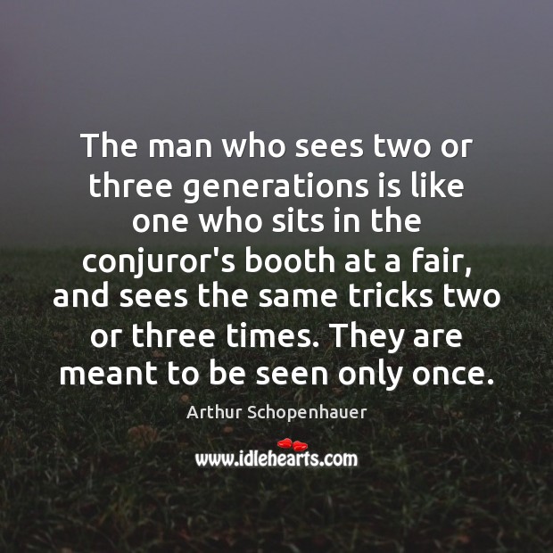 The man who sees two or three generations is like one who Arthur Schopenhauer Picture Quote