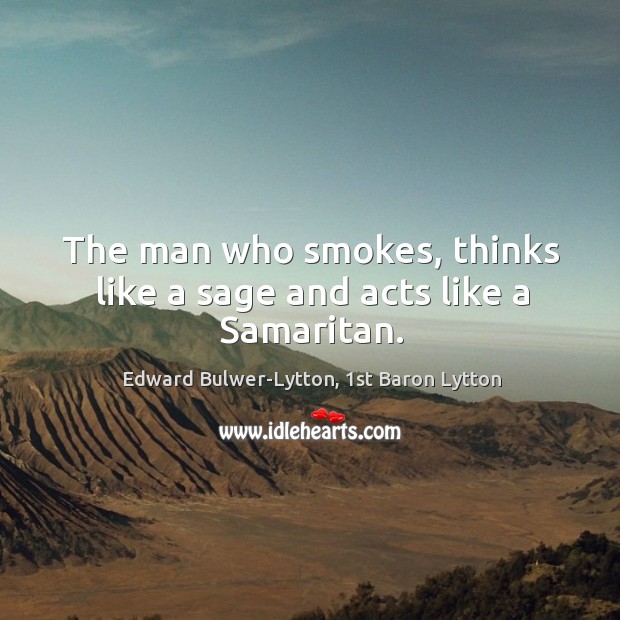 The man who smokes, thinks like a sage and acts like a Samaritan. Edward Bulwer-Lytton, 1st Baron Lytton Picture Quote