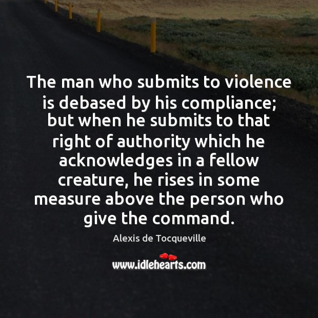 The man who submits to violence is debased by his compliance; but Alexis de Tocqueville Picture Quote