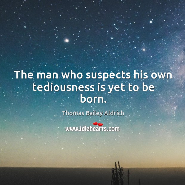 The man who suspects his own tediousness is yet to be born. Thomas Bailey Aldrich Picture Quote