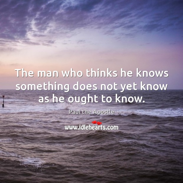 The man who thinks he knows something does not yet know as he ought to know. Paul the Apostle Picture Quote