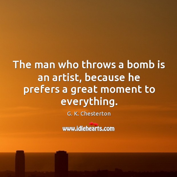 The man who throws a bomb is an artist, because he prefers a great moment to everything. G. K. Chesterton Picture Quote