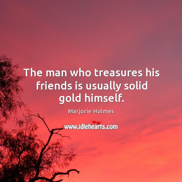 The man who treasures his friends is usually solid gold himself. Marjorie Holmes Picture Quote