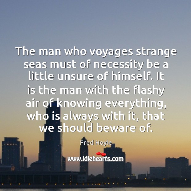 The man who voyages strange seas must of necessity be a little unsure of himself. Fred Hoyle Picture Quote
