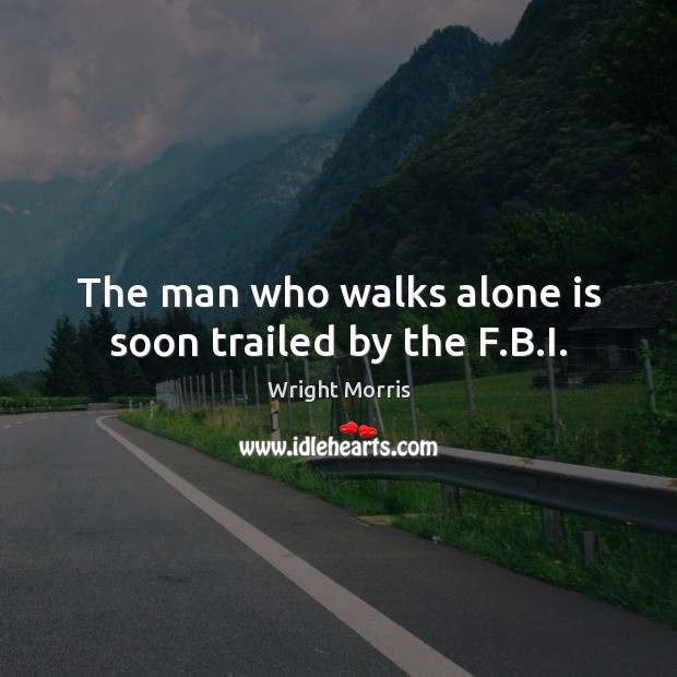 The man who walks alone is soon trailed by the F.B.I. Wright Morris Picture Quote