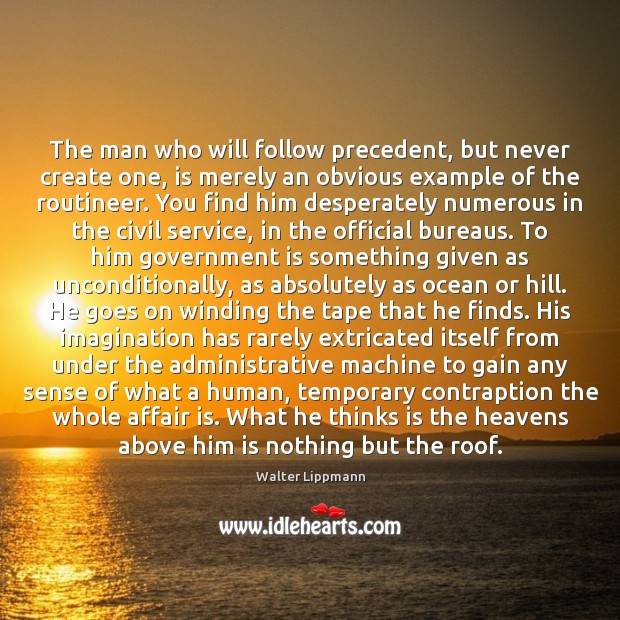 The man who will follow precedent, but never create one, is merely Walter Lippmann Picture Quote