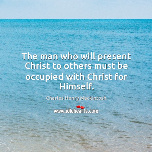 The man who will present Christ to others must be occupied with Christ for Himself. Charles Henry Mackintosh Picture Quote