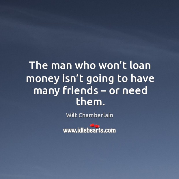 The man who won’t loan money isn’t going to have many friends – or need them. Image